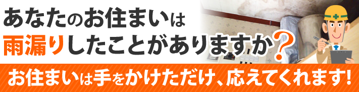 あなたのお住まいは雨漏りしたことがありますか?お住まいは手をかけただけ、応えてくれます!